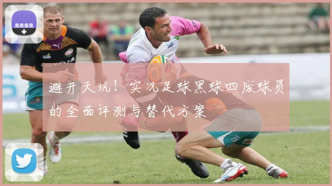 避开天坑！实况足球黑球四废球员的全面评测与替代方案