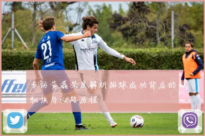 专访黄磊深度解析排球成功背后的秘诀与心路历程