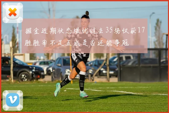 掘金近期状态堪忧过去35场仅获17胜胜率不足五成是否还能争冠