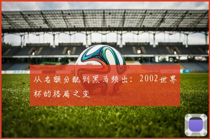 从名额分配到黑马频出：2002世界杯的格局之变