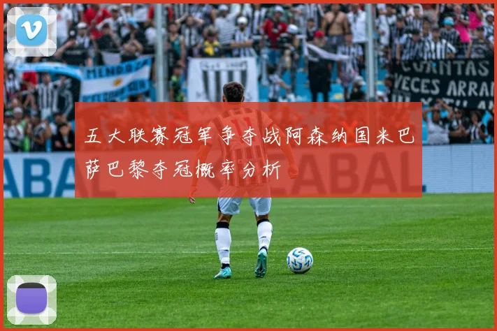 五大联赛冠军争夺战阿森纳国米巴萨巴黎夺冠概率分析