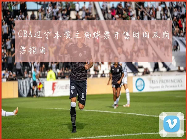 CBA辽宁本溪主场球票开售时间及购票指南