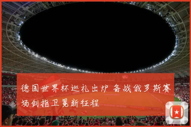 德国世界杯巡礼出炉 备战俄罗斯赛场剑指卫冕新征程