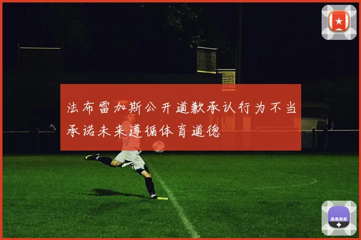 法布雷加斯公开道歉承认行为不当承诺未来遵循体育道德