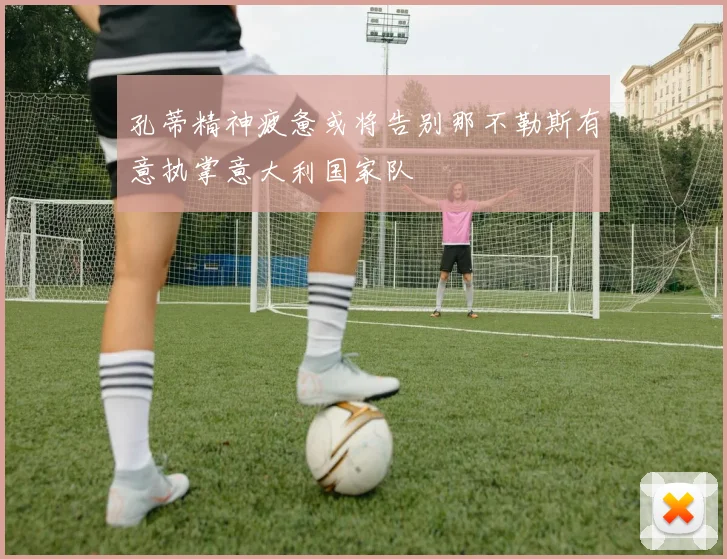 孔蒂精神疲惫或将告别那不勒斯有意执掌意大利国家队