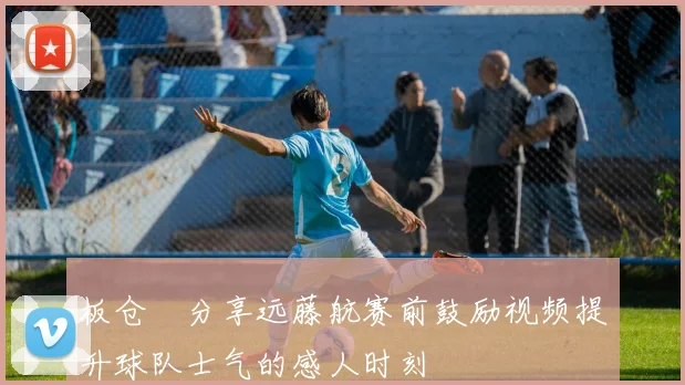 板仓滉分享远藤航赛前鼓励视频提升球队士气的感人时刻