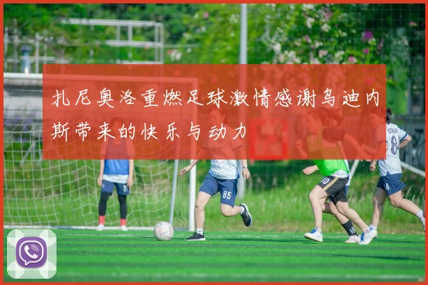 扎尼奥洛重燃足球激情感谢乌迪内斯带来的快乐与动力