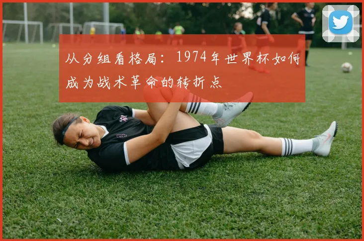 从分组看格局：1974年世界杯如何成为战术革命的转折点