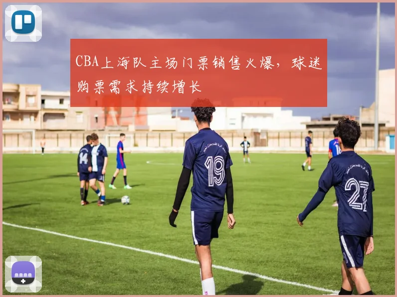 CBA上海队主场门票销售火爆，球迷购票需求持续增长