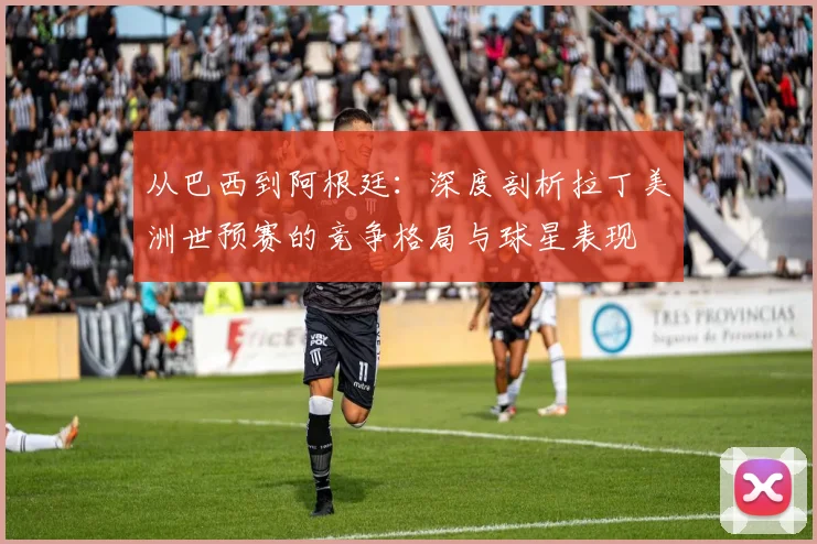 从巴西到阿根廷：深度剖析拉丁美洲世预赛的竞争格局与球星表现