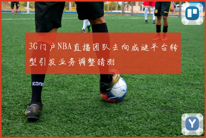 3G门户NBA直播团队去向成谜平台转型引发业务调整猜测